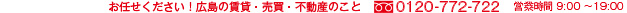 お任せください！広島の賃貸・売買・不動産のこと　TEL0120-772-722　営業時間9：00～20：00（水曜日9：00～19：00）